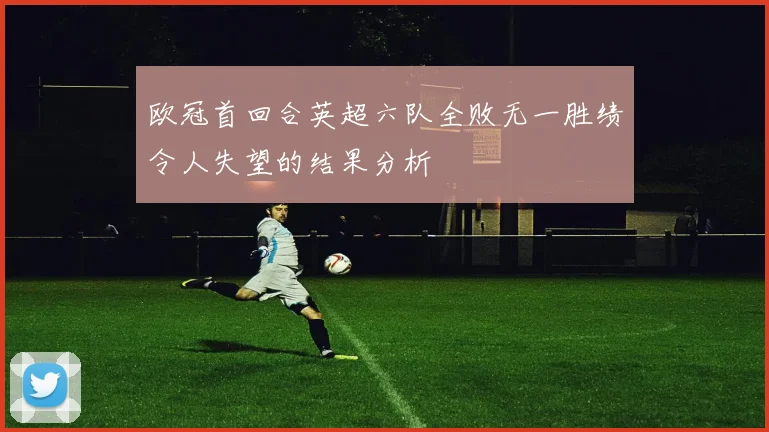 欧冠首回合英超六队全败无一胜绩令人失望的结果分析