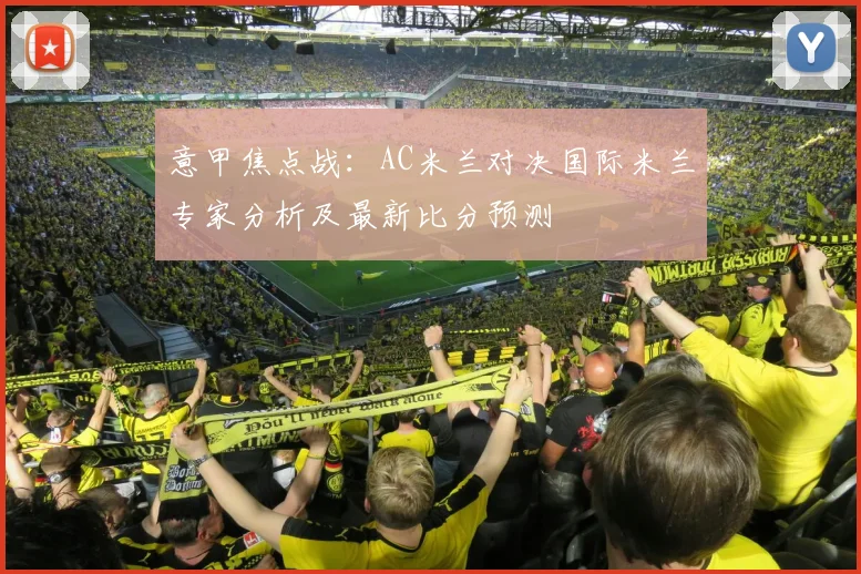 意甲焦点战：AC米兰对决国际米兰专家分析及最新比分预测